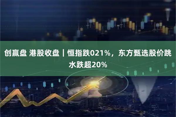 创赢盘 港股收盘｜恒指跌021%，东方甄选股价跳水跌超20%
