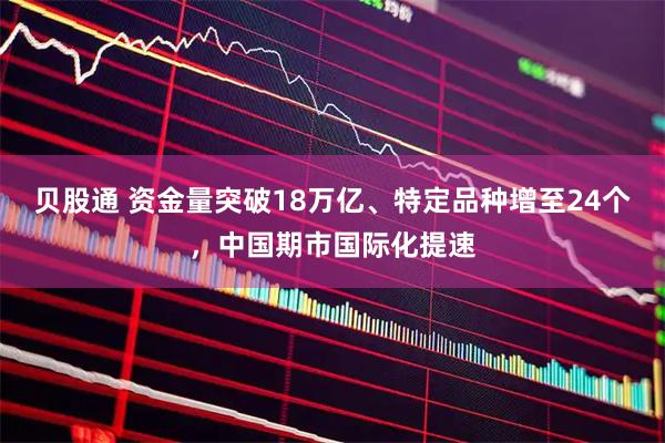 贝股通 资金量突破18万亿、特定品种增至24个，中国期市国际化提速