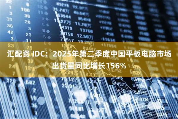 汇配资 IDC：2025年第二季度中国平板电脑市场出货量同比增长156%