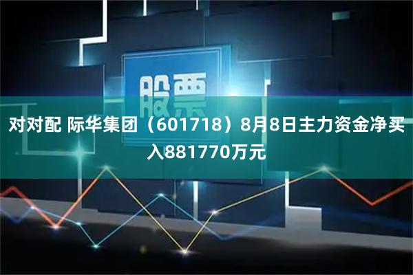 对对配 际华集团（601718）8月8日主力资金净买入881770万元