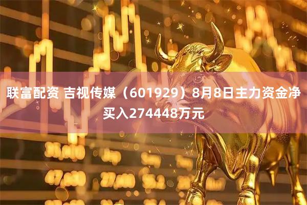 联富配资 吉视传媒（601929）8月8日主力资金净买入274448万元