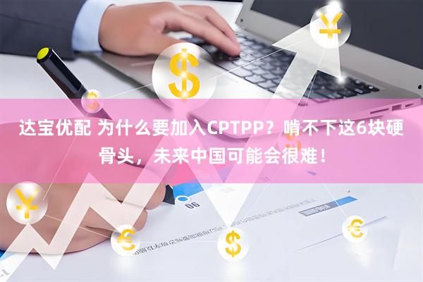 达宝优配 为什么要加入CPTPP？啃不下这6块硬骨头，未来中国可能会很难！