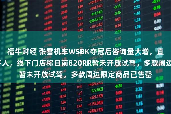 福牛财经 张雪机车WSBK夺冠后咨询量大增，直播间涌入6000多人，线下门店称目前820RR暂未开放试驾，多款周边限定商品已售罄