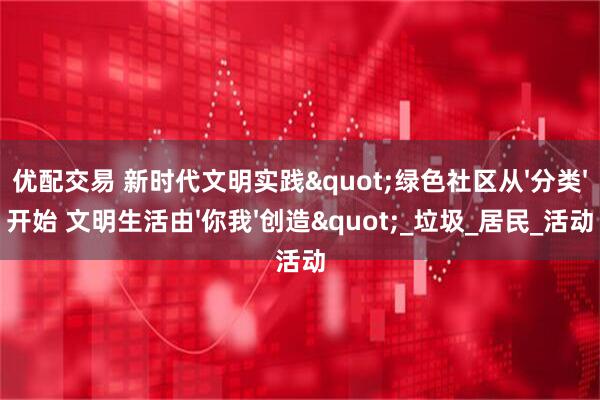 优配交易 新时代文明实践"绿色社区从'分类'开始 文明生活由'你我'创造"_垃圾_居民_活动
