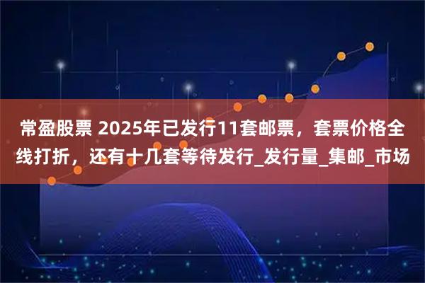 常盈股票 2025年已发行11套邮票，套票价格全线打折，还有十几套等待发行_发行量_集邮_市场