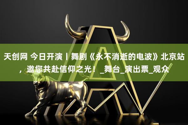 天创网 今日开演丨舞剧《永不消逝的电波》北京站，邀您共赴信仰之光！_舞台_演出票_观众