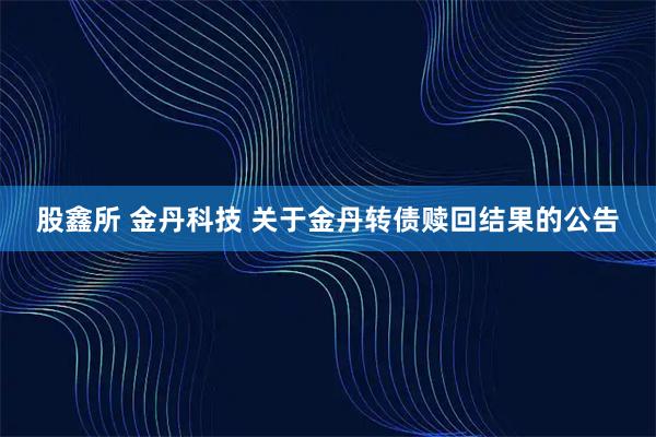 股鑫所 金丹科技 关于金丹转债赎回结果的公告