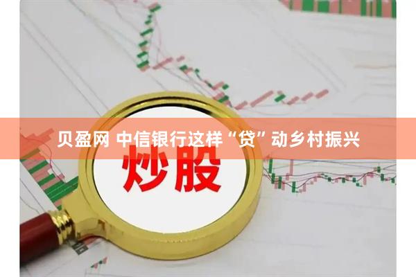 贝盈网 中信银行这样“贷”动乡村振兴