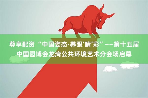 尊享配资 “中国姿态·养眼‘睛’彩”——第十五届中国园博会龙湾公共环境艺术分会场启幕