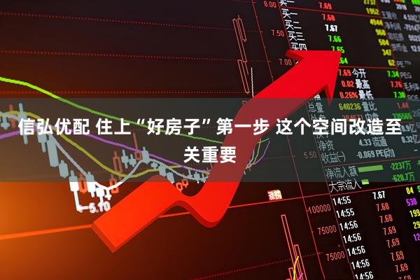 信弘优配 住上“好房子”第一步 这个空间改造至关重要