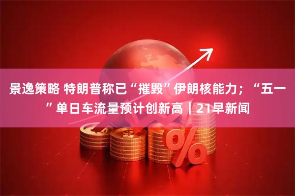 景逸策略 特朗普称已“摧毁”伊朗核能力；“五一”单日车流量预计创新高｜21早新闻