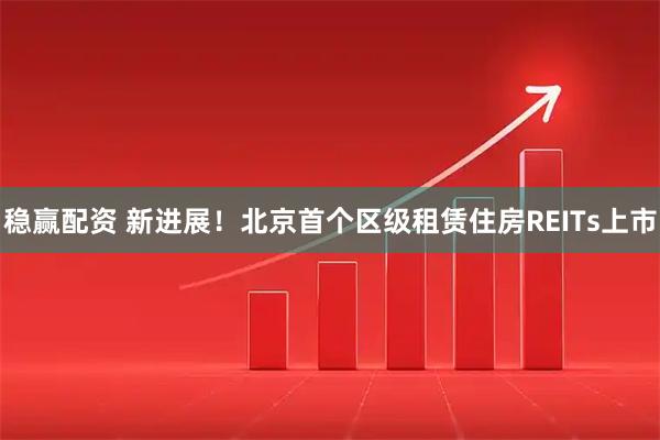 稳赢配资 新进展！北京首个区级租赁住房REITs上市