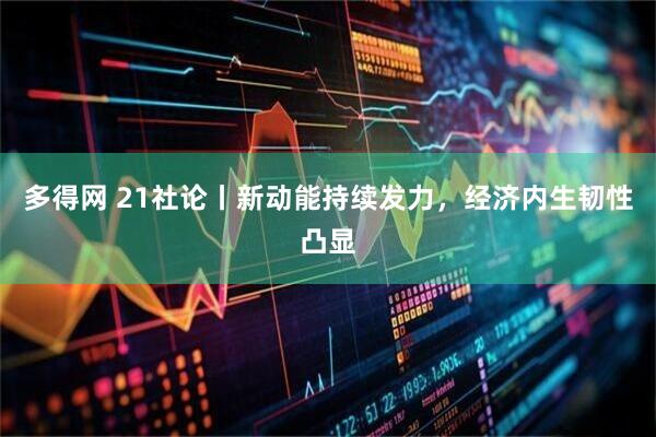 多得网 21社论丨新动能持续发力，经济内生韧性凸显