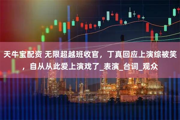 天牛宝配资 无限超越班收官，丁真回应上演综被笑，自从从此爱上演戏了_表演_台词_观众