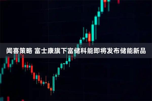 闻喜策略 富士康旗下富储科能即将发布储能新品