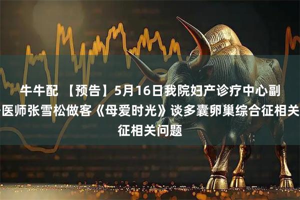 牛牛配 【预告】5月16日我院妇产诊疗中心副主任医师张雪松做客《母爱时光》谈多囊卵巢综合征相关问题