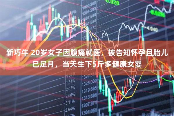 新巧牛 20岁女子因腹痛就医，被告知怀孕且胎儿已足月，当天生下5斤多健康女婴