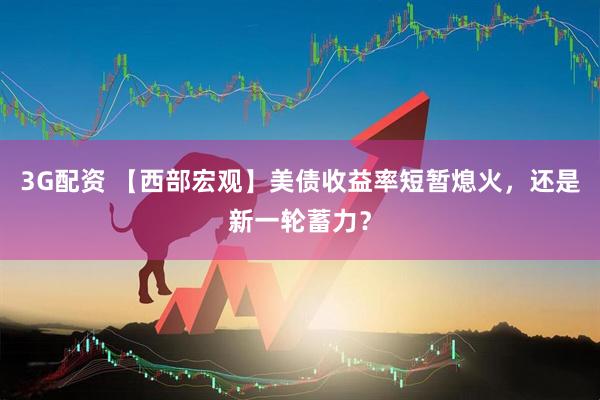 3G配资 【西部宏观】美债收益率短暂熄火，还是新一轮蓄力？
