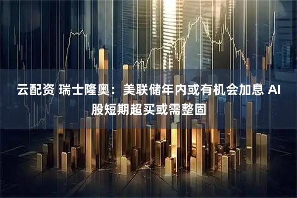 云配资 瑞士隆奥：美联储年内或有机会加息 AI股短期超买或需整固