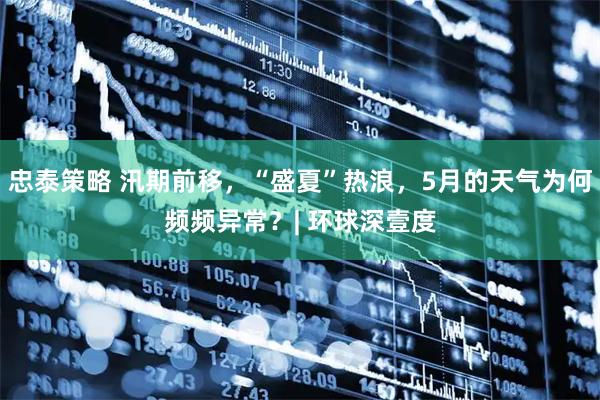 忠泰策略 汛期前移，“盛夏”热浪，5月的天气为何频频异常？| 环球深壹度