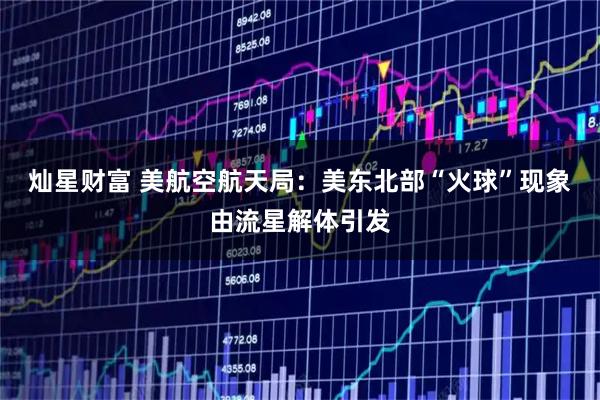 灿星财富 美航空航天局：美东北部“火球”现象由流星解体引发
