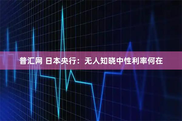普汇网 日本央行：无人知晓中性利率何在