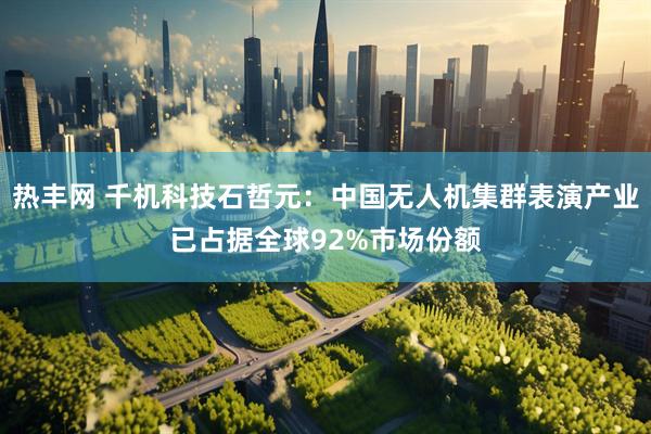 热丰网 千机科技石哲元：中国无人机集群表演产业已占据全球92%市场份额