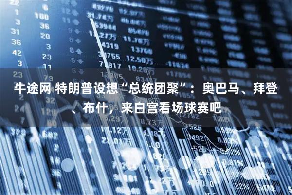 牛途网 特朗普设想“总统团聚”：奥巴马、拜登、布什，来白宫看场球赛吧