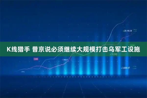 K线猎手 普京说必须继续大规模打击乌军工设施