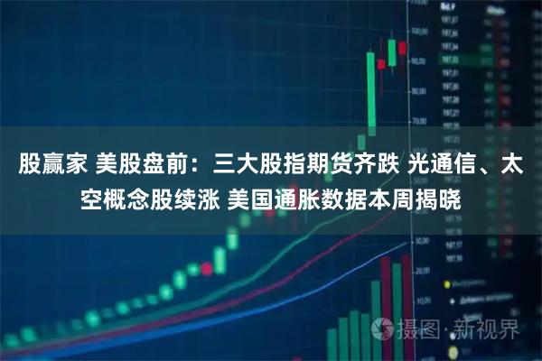 股赢家 美股盘前：三大股指期货齐跌 光通信、太空概念股续涨 美国通胀数据本周揭晓