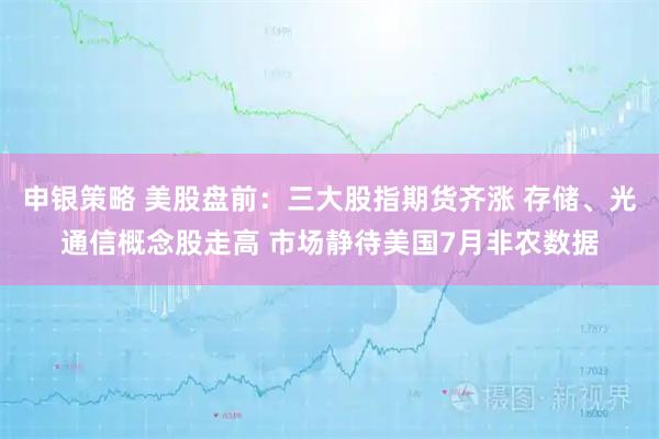 申银策略 美股盘前：三大股指期货齐涨 存储、光通信概念股走高 市场静待美国7月非农数据