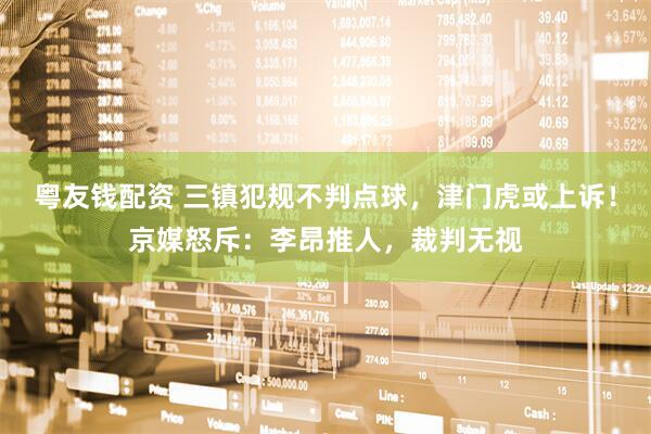 粤友钱配资 三镇犯规不判点球，津门虎或上诉！京媒怒斥：李昂推人，裁判无视