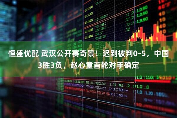 恒盛优配 武汉公开赛奇景！迟到被判0-5，中国3胜3负，赵心童首轮对手确定
